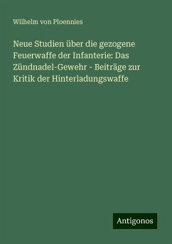 Neue Studien über die gezogene Feuerwaffe der Infanterie: Das Zündnadel-Gewehr - Beiträge zur Kritik der Hinterladungswaffe - Ploennies, Wilhelm Von Neue Studien über die gezogene Feuerwaffe der Infanterie: Das Zündnadel-Gewehr - Beiträge zur Kritik der Hinterladungswaffe - Ploennies, Wilhelm Von