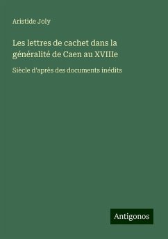 Les lettres de cachet dans la généralité de Caen au XVIIIe - Joly, Aristide