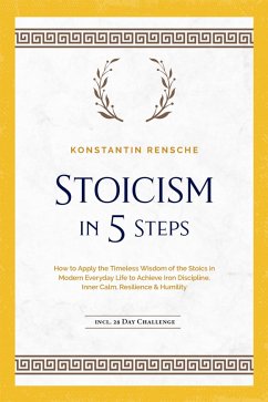 Stoicism in 5 Steps: How to Apply the Timeless Wisdom of the Stoics in Modern Everyday Life to Achieve Iron Discipline, Inner Calm, Resilience & Humility   incl. a 28-Day Challenge (eBook, ePUB) - Rensche, Konstantin