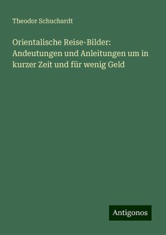 Orientalische Reise-Bilder: Andeutungen und Anleitungen um in kurzer Zeit und für wenig Geld - Schuchardt, Theodor