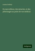 Du merveilleux, des miracles, et des pèlerinages au point de vue médical Du merveilleux, des miracles, et des pèlerinages au point de vue médical