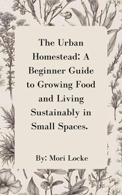 The Urban Homestead: A Beginner Guide to Growing Food and Living Sustainably in Small Spaces (eBook, ePUB) - Locke, Mori