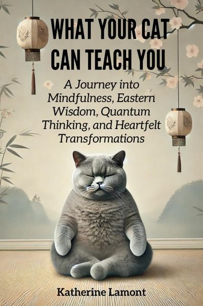What Your Cat Can Teach You: A Journey into Mindfulness, Eastern Wisdom, Quantum Thinking, and Heartfelt Transformations (eBook, ePUB) What Your Cat Can Teach You: A Journey into Mindfulness, Eastern Wisdom, Quantum Thinking, and Heartfelt Transformations (eBook, ePUB)