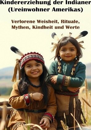 Kindererziehung der Indianer (Ureinwohner Amerikas) I Verlorene Weisheit, Rituale, Mythen, Kindheit und Werte Kindererziehung der Indianer (Ureinwohner Amerikas) I Verlorene Weisheit, Rituale, Mythen, Kindheit und Werte