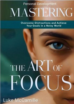Cover Mastering The Art Of Focus: Overcome Distractions and Achieve Your Goals In a Noisy World (eBook, ePUB)