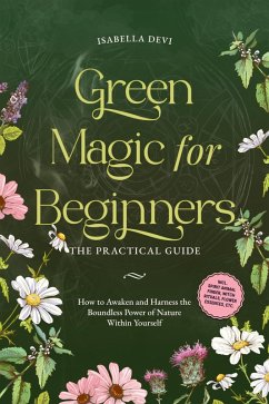 Green Magic for Beginners - The Practical Guide: How to Awaken and Harness the Boundless Power of Nature Within Yourself   incl. spirit animal finder, witch rituals, flower essences, etc. (eBook, ePUB) - Devi, Isabella