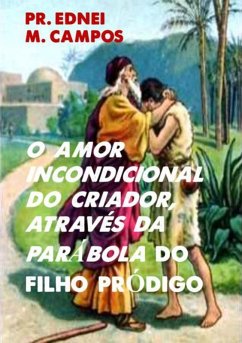 O Amor Incondicional Do Criador, Através Da Parábola Do Filho Pródigo (eBook, ePUB) - Campos, Pr. Ednei M.