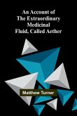 An Account of the Extraordinary Medicinal Fluid, called Aether. An Account of the Extraordinary Medicinal Fluid, called Aether.
