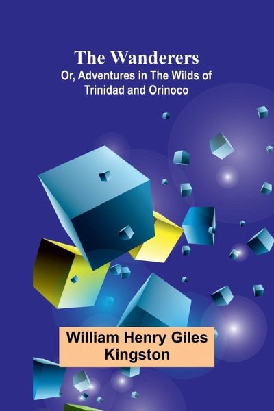 The Wanderers; Or, Adventures in the Wilds of Trinidad and Orinoco The Wanderers; Or, Adventures in the Wilds of Trinidad and Orinoco