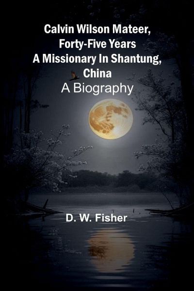 Calvin Wilson Mateer, forty-five years a missionary in Shantung, China Calvin Wilson Mateer, forty-five years a missionary in Shantung, China