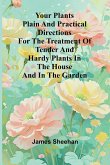 Your Plants Plain and Practical Directions for the Treatment of Tender and Hardy Plants in the House and in the Garden