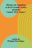 Histoire de Napoléon et de la Grande-Armée pendant l'année 1812. Tome I Histoire de Napoléon et de la Grande-Armée pendant l'année 1812. Tome I
