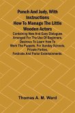 Punch and Judy, with Instructions How to Manage the Little Wooden Actors; Containing New and Easy Dialogues Arranged for the Use of Beginners, Desirous to Learn How to Work the Puppets. For Sunday Schools, Private Parties, Festivals and Parlor Entertainme