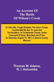 An Account of the Battle of Wilson's Creek; or Oak hills, fought between the Union troops, commanded by Gen. N. Lyon and the Southern, or Confederate troops, under command of Gens. McCulloch and Price, on Saturday, August 10, 1861, in Greene county, Misso