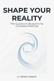 Shape Your Reality - The Quantum Blueprint for Limitless Potential