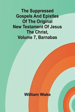 The suppressed Gospels and Epistles of the original New Testament of Jesus the Christ, Volume 7, Barnabas - Wake, William