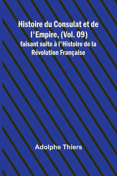 Histoire du Consulat et de l'Empire, (Vol. 09); faisant suite à l'Histoire de la Révolution Française Histoire du Consulat et de l'Empire, (Vol. 09); faisant suite à l'Histoire de la Révolution Française