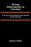 The Young Wireless Operator-As a Fire Patrol Or, The Story of a Young Wireless Amateur Who Made Good as a Fire Patrol The Young Wireless Operator-As a Fire Patrol Or, The Story of a Young Wireless Amateur Who Made Good as a Fire Patrol