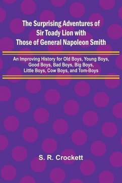 The Surprising Adventures of Sir Toady Lion with Those of General Napoleon Smith; An Improving History for Old Boys, Young Boys, Good Boys, Bad Boys, Big Boys, Little Boys, Cow Boys, and Tom-Boys - R Crockett, S.