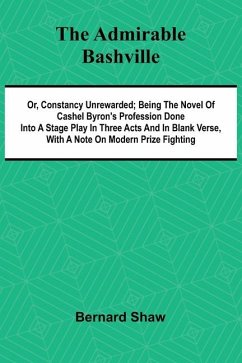 The Admirable Bashville; Or, Constancy Unrewarded; Being the Novel of Cashel Byron's Profession Done into a Stage Play in Three Acts and in Blank Verse, with a Note on Modern Prize Fighting - Shaw, Bernard