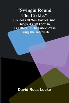 Cover Swingin Round the Cirkle.; His Ideas Of Men, Politics, And Things, As Set Forth In, His Letters To The Public Press, During The Year 1866.