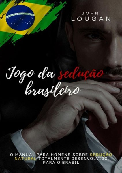 Jogo Da Sedução Brasileiro: O Manual Para Homens Sobre Sedução Natural Totalmente Desenvolvido Para O Brasil. (eBook, ePUB)