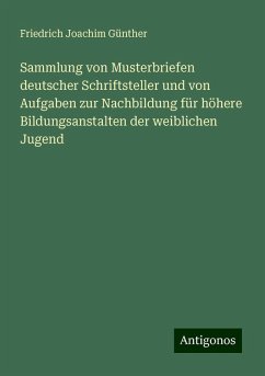 Sammlung von Musterbriefen deutscher Schriftsteller und von Aufgaben zur Nachbildung für höhere Bildungsanstalten der weiblichen Jugend - Günther, Friedrich Joachim