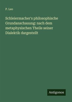 Schleiermacher's philosophische Grundanschauung: nach dem metaphysischen Theile seiner Dialektik dargestellt - Leo, P.