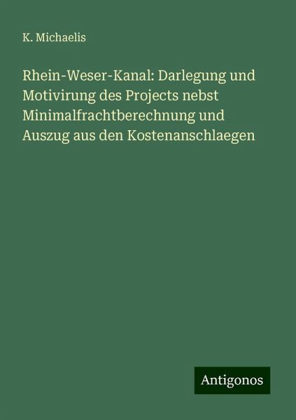 Rhein-Weser-Kanal: Darlegung und Motivirung des Projects nebst Minimalfrachtberechnung und Auszug aus den Kostenanschlaegen
