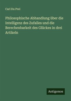 Philosophische Abhandlung über die Intelligenz des Zufalles und die Berechenbarkeit des Glückes in drei Artikeln - Prel, Carl Du