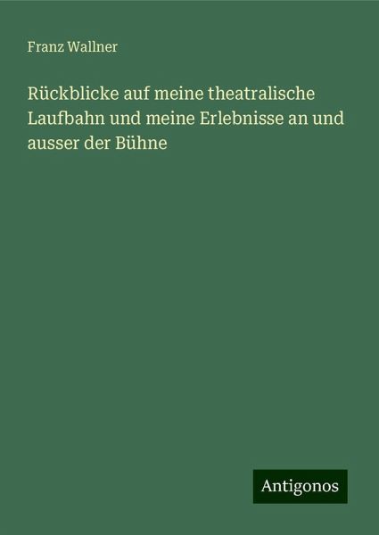 Rückblicke auf meine theatralische Laufbahn und meine Erlebnisse an und ausser der Bühne