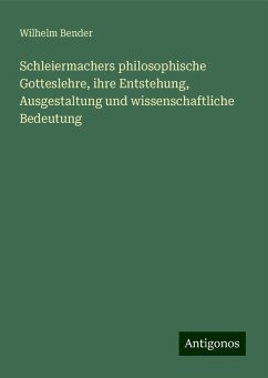 Schleiermachers philosophische Gotteslehre, ihre Entstehung, Ausgestaltung und wissenschaftliche Bedeutung - Bender, Wilhelm