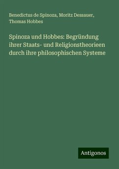 Spinoza und Hobbes: Begründung ihrer Staats- und Religionstheorieen durch ihre philosophischen Systeme - Spinoza, Benedictus De; Dessauer, Moritz; Hobbes, Thomas