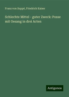 Schlechte Mittel - guter Zweck: Posse mit Gesang in drei Acten - Suppé, Franz von; Kaiser, Friedrich