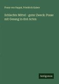 Schlechte Mittel - guter Zweck: Posse mit Gesang in drei Acten Schlechte Mittel - guter Zweck: Posse mit Gesang in drei Acten