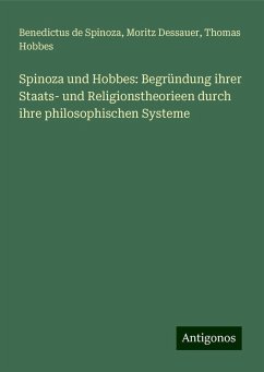 Spinoza und Hobbes: Begründung ihrer Staats- und Religionstheorieen durch ihre philosophischen Systeme - Spinoza, Benedictus De; Dessauer, Moritz; Hobbes, Thomas