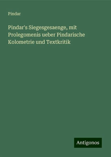 Pindar's Siegesgesaenge, mit Prolegomenis ueber Pindarische Kolometrie und Textkritik