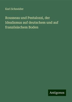 Rousseau und Pestalozzi, der Idealismus auf deutschem und auf französischem Boden - Schneider, Karl