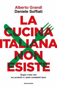 La cucina italiana non esiste. Bugie e falsi miti sui prodotti e i piatti cosiddetti tipici - Grandi, Alberto