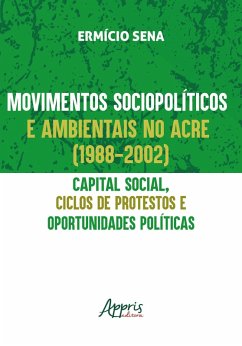 Movimentos Sociopolíticos e Ambientais no Acre (1998-2002): Capital Social, Ciclos de Protestos e Oportunidades Políticas (eBook, ePUB) - Sena, Ermício