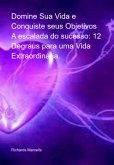 Domine Sua Vida E Conquiste Seus Objetivos A Escalada Do Sucesso: 12 Degraus Para Uma Vida Extraordinária. (eBook, PDF)