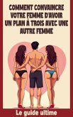 Comment convaincre votre femme d'avoir un plan à trois avec une autre femme - Le guide ultime (eBook, ePUB)