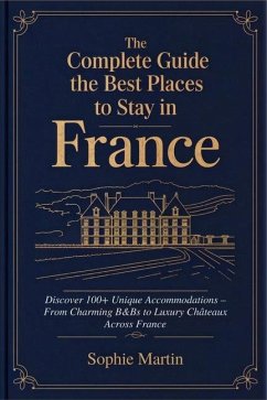 The Complete Guide to the Best Places to Stay in France - Martin, Sophie