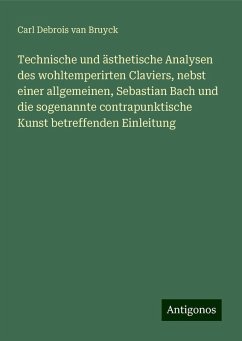 Technische und ästhetische Analysen des wohltemperirten Claviers, nebst einer allgemeinen, Sebastian Bach und die sogenannte contrapunktische Kunst betreffenden Einleitung - Bruyck, Carl Debrois van Technische und ästhetische Analysen des wohltemperirten Claviers, nebst einer allgemeinen, Sebastian Bach und die sogenannte contrapunktische Kunst betreffenden Einleitung - Bruyck, Carl Debrois van