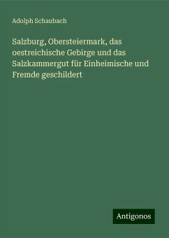 Salzburg, Obersteiermark, das oestreichische Gebirge und das Salzkammergut für Einheimische und Fremde geschildert - Schaubach, Adolph