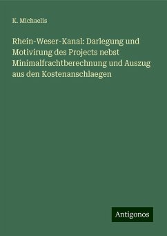 Rhein-Weser-Kanal: Darlegung und Motivirung des Projects nebst Minimalfrachtberechnung und Auszug aus den Kostenanschlaegen - Michaelis, K. Rhein-Weser-Kanal: Darlegung und Motivirung des Projects nebst Minimalfrachtberechnung und Auszug aus den Kostenanschlaegen - Michaelis, K.