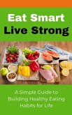 Eat Smart Live Strong: A Simple Guide to Building Healthy Eating Habits for Life (eBook, ePUB)