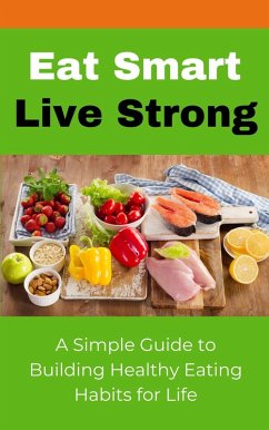 Cover Eat Smart Live Strong: A Simple Guide to Building Healthy Eating Habits for Life (eBook, ePUB)