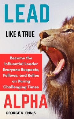 Lead Like a True Alpha: Become the Influential Leader Everyone Respects, Follows, and Relies On During Challenging Times (eBook, ePUB) - Ennis, George K.