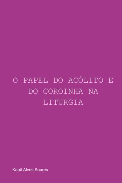 O Papel Do Acólito E Do Coroinha Na Liturgia (eBook, ePUB) O Papel Do Acólito E Do Coroinha Na Liturgia (eBook, ePUB)